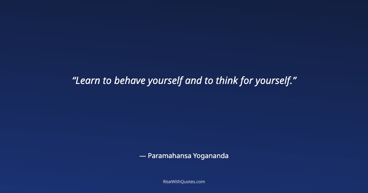 Learn to behave yourself and to think for yourself.