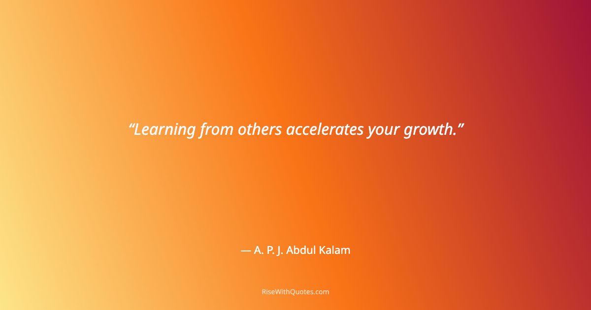 Learning from others accelerates your growth.