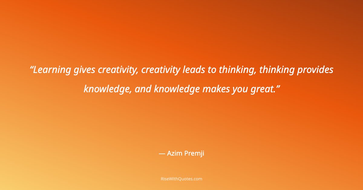 Learning gives creativity, creativity leads to thinking, thinking provides knowledge, and knowledge makes you great.