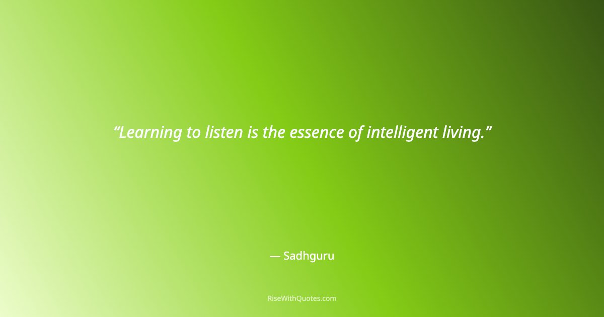Learning to listen is the essence of intelligent living.