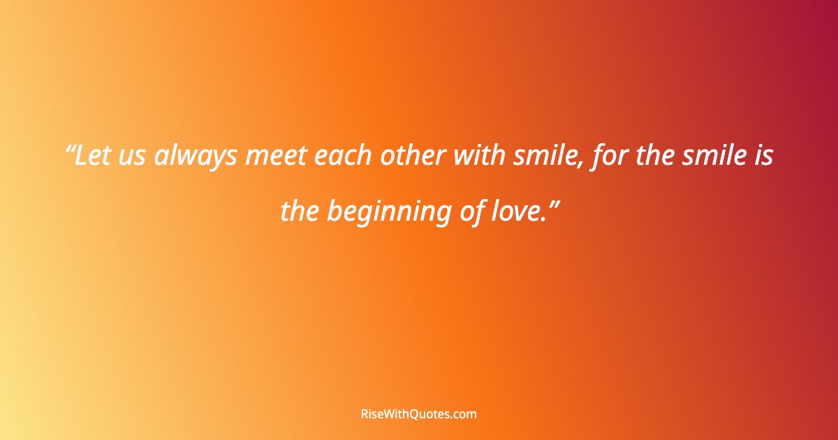 Let us always meet each other with smile, for the smile is the beginning of love.