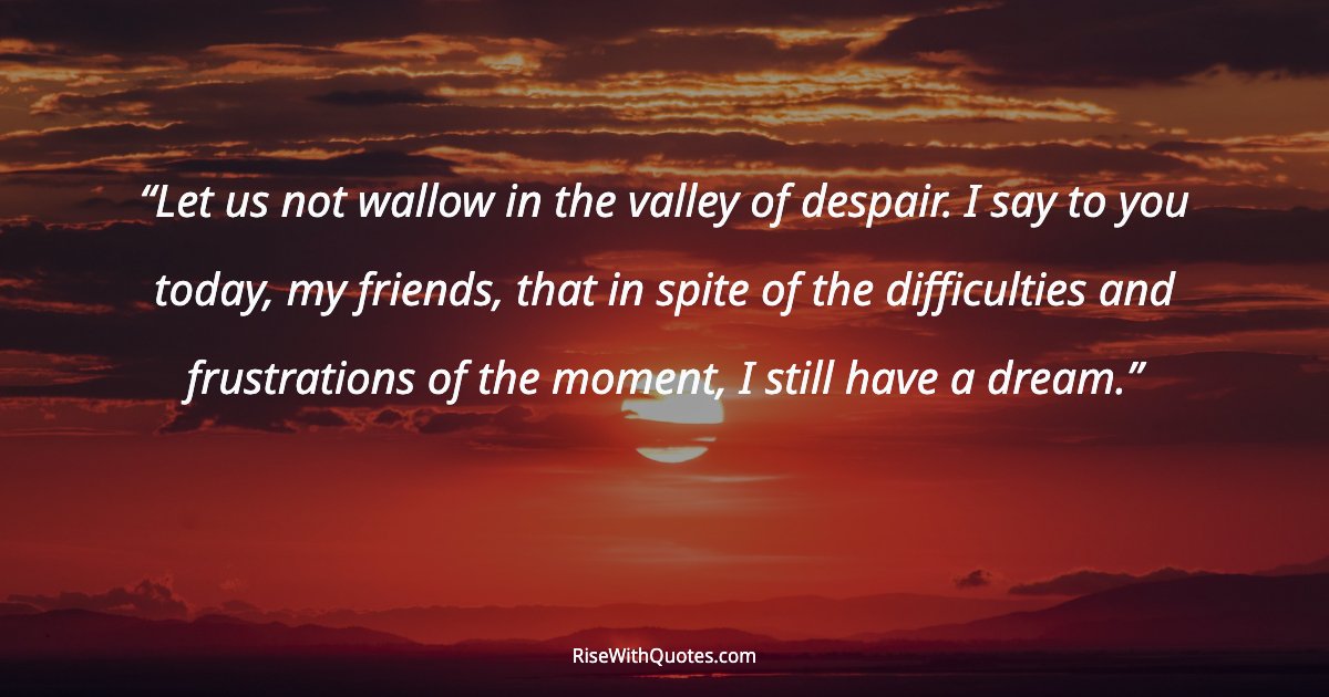Let us not wallow in the valley of despair. I say to you today, my friends, that in spite of the difficulties and frustrations of the moment, I still have a dre...