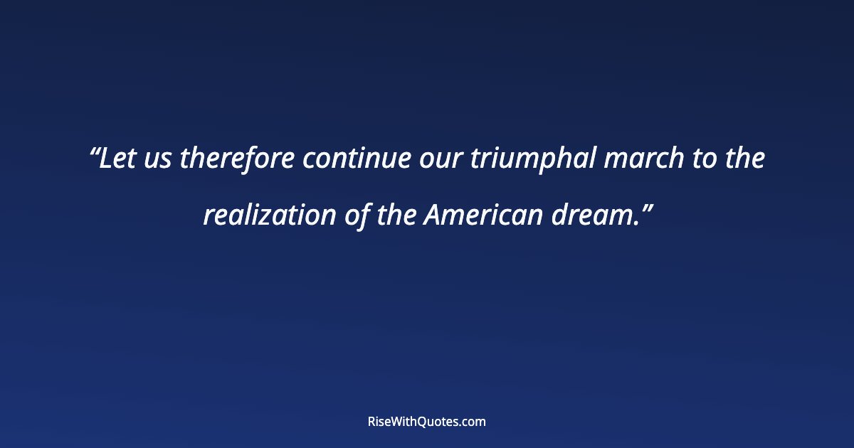 Let us therefore continue our triumphal march to the realization of the American dream.