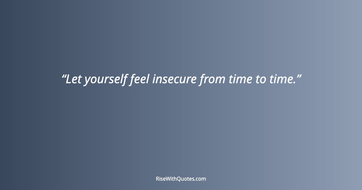 Let yourself feel insecure from time to time.