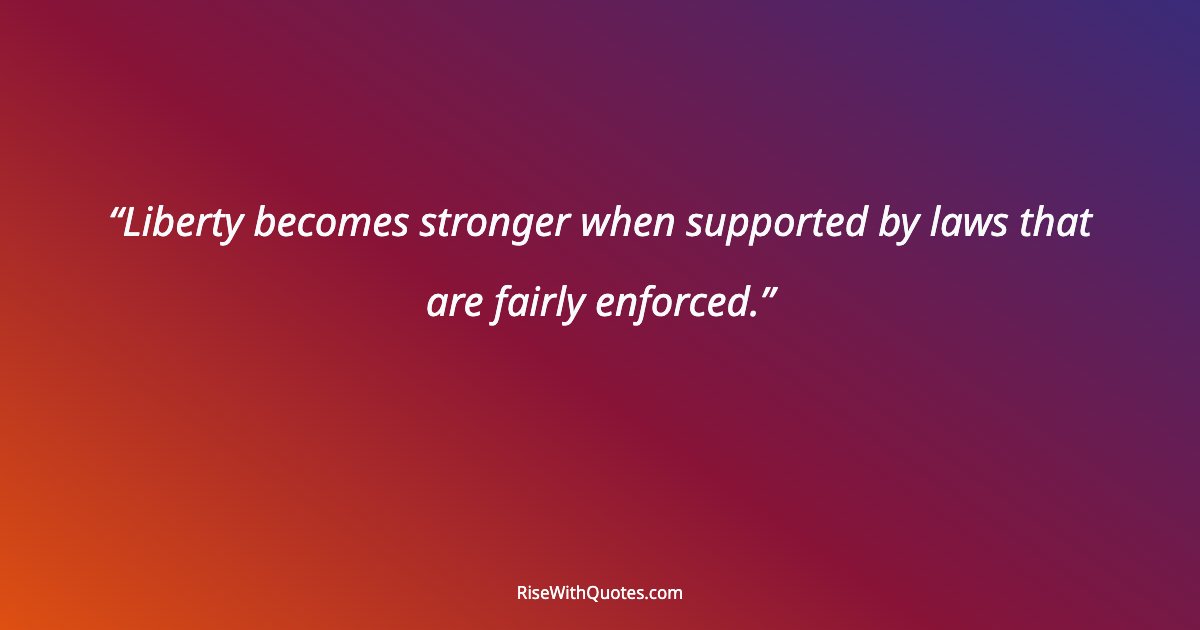 Liberty becomes stronger when supported by laws that are fairly enforced.