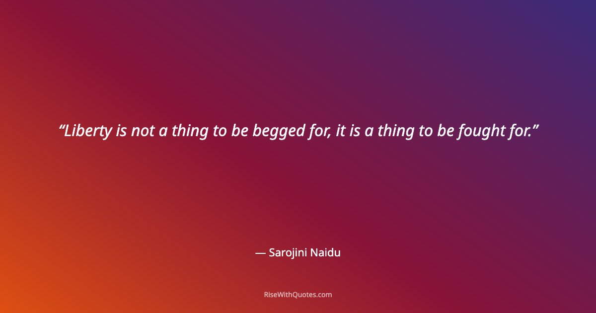 Liberty is not a thing to be begged for, it is a thing to be fought for.