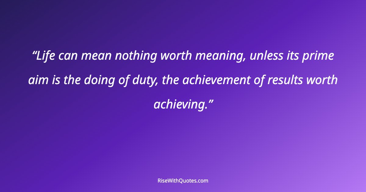 Life can mean nothing worth meaning, unless its prime aim is the doing of duty, the achievement of results worth achieving.
