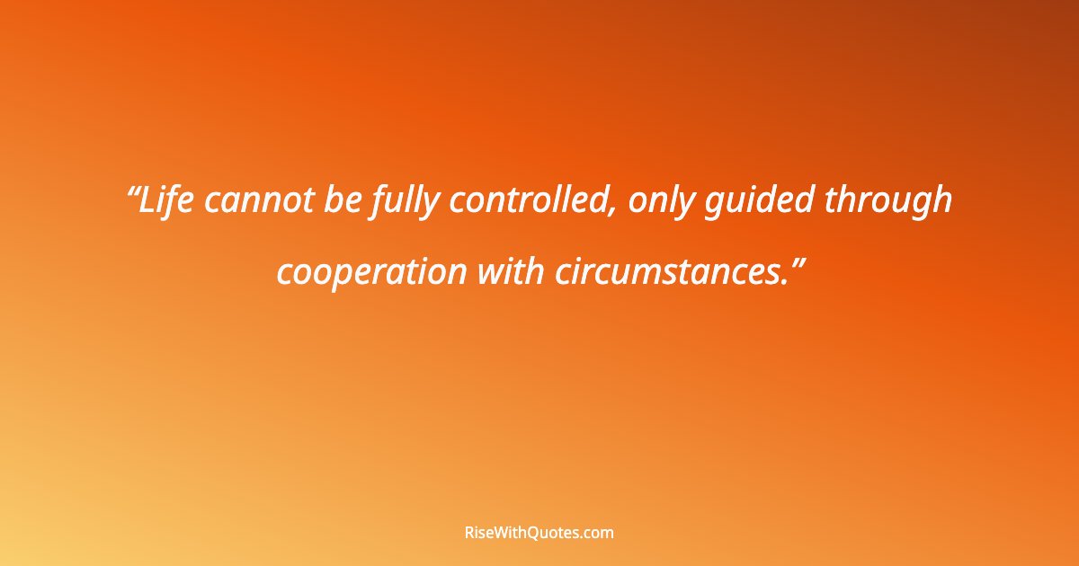 Life cannot be fully controlled, only guided through cooperation with circumstances.