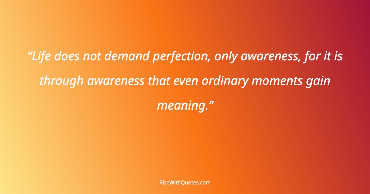 Life does not demand perfection, only awareness, for it is through awareness that even ordinary moments gain meaning.