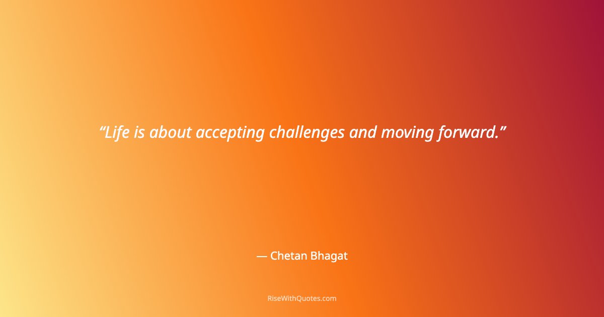 Life is about accepting challenges and moving forward.
