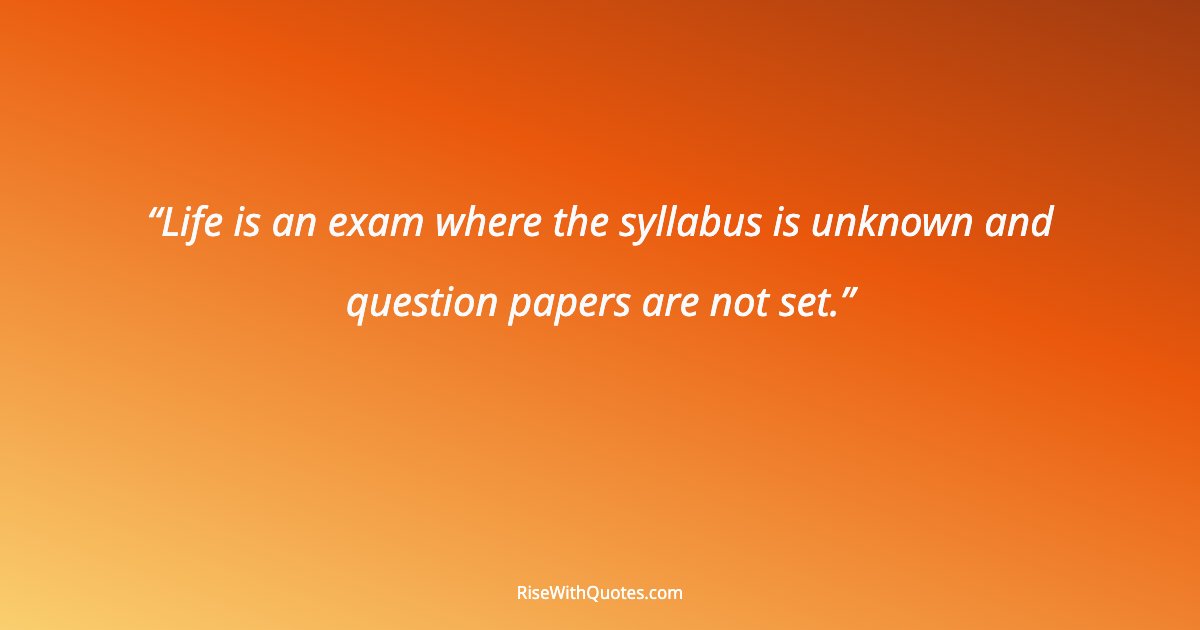 Life is an exam where the syllabus is unknown and question papers are not set.