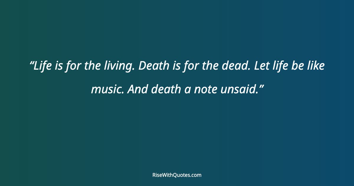 Life is for the living. Death is for the dead. Let life be like music. And death a note unsaid.