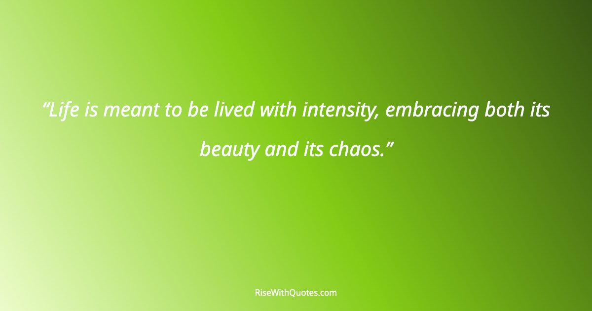 Life is meant to be lived with intensity, embracing both its beauty and its chaos.
