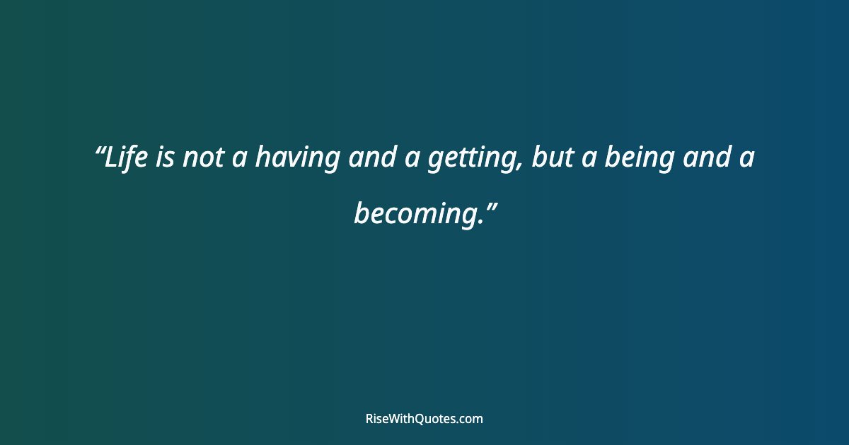 Life is not a having and a getting, but a being and a becoming.