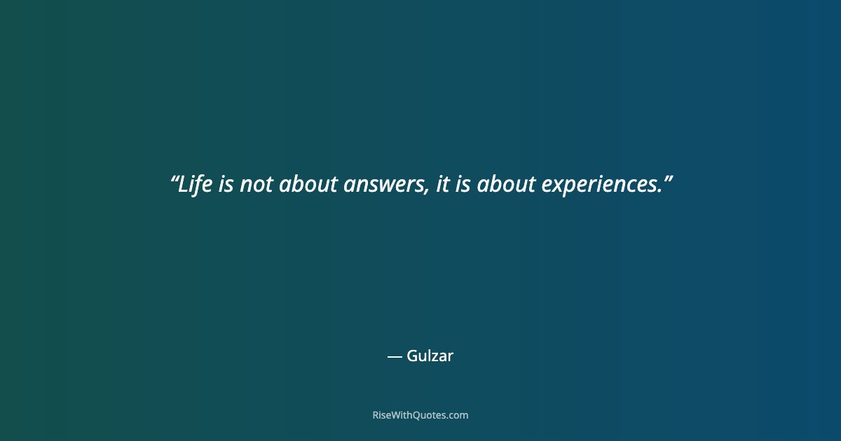 Life is not about answers, it is about experiences.