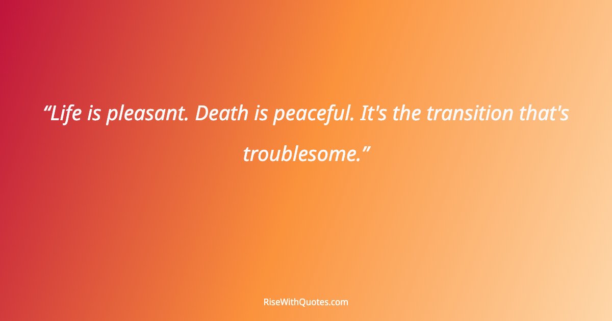 Life is pleasant. Death is peaceful. It's the transition that's troublesome.