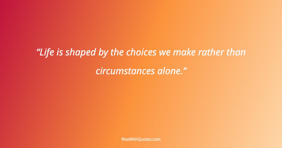 Life is shaped by the choices we make rather than circumstances alone.