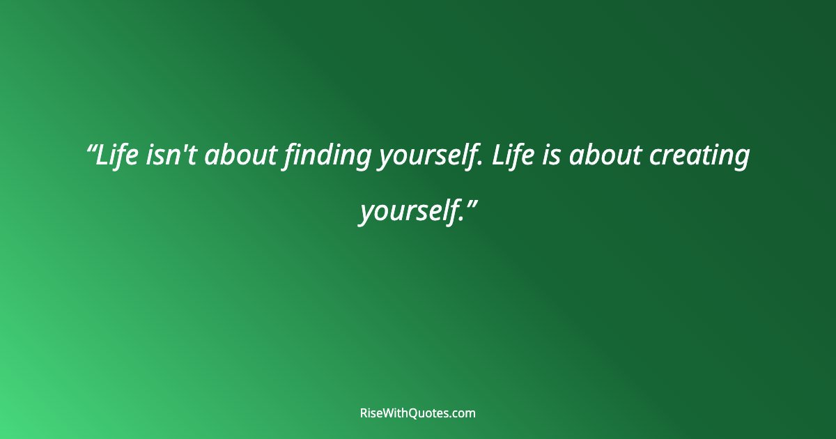 Life isn't about finding yourself. Life is about creating yourself.