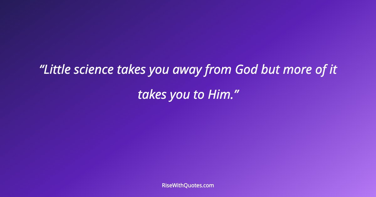 Little science takes you away from God but more of it takes you to Him.
