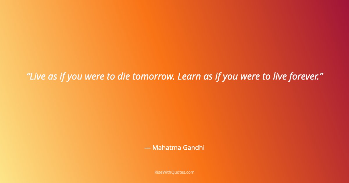 Live as if you were to die tomorrow. Learn as if you were to live forever.