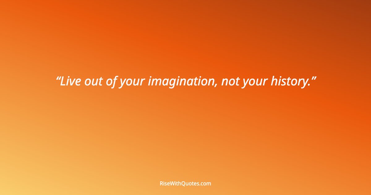 Live out of your imagination, not your history.