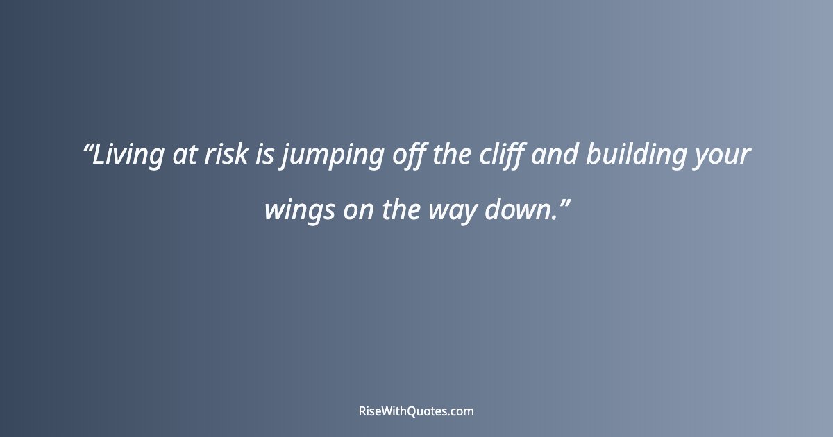 Living at risk is jumping off the cliff and building your wings on the way down.