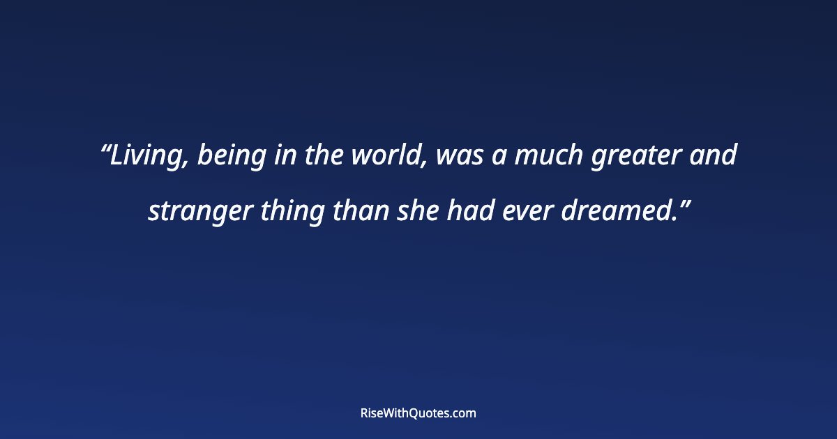 Living, being in the world, was a much greater and stranger thing than she had ever dreamed.