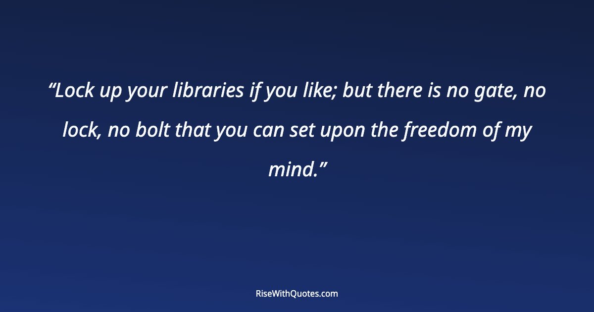 Lock up your libraries if you like; but there is no gate, no lock, no bolt that you can set upon the freedom of my mind.