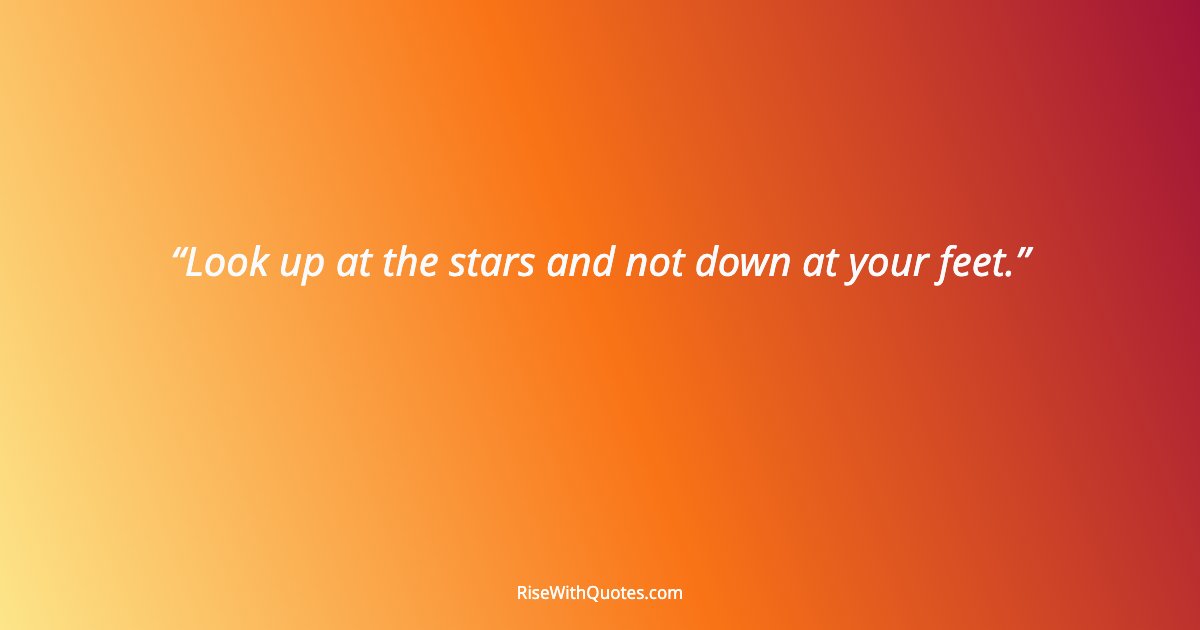 Look up at the stars and not down at your feet.