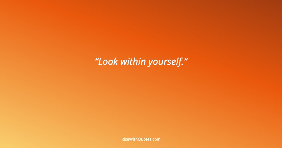 Look within yourself.