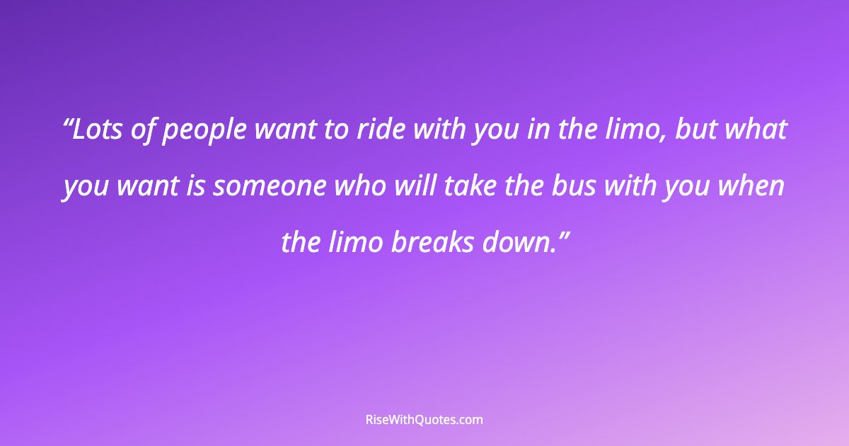 Lots of people want to ride with you in the limo, but what you want is someone who will take the bus with you when the limo breaks down.