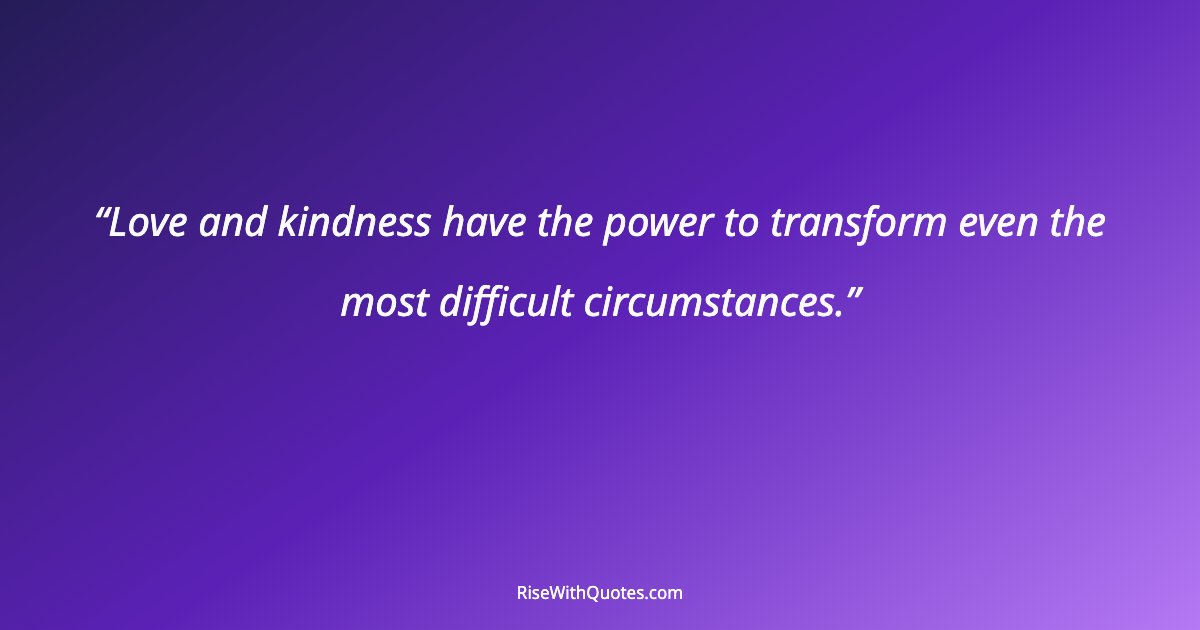 Love and kindness have the power to transform even the most difficult circumstances.