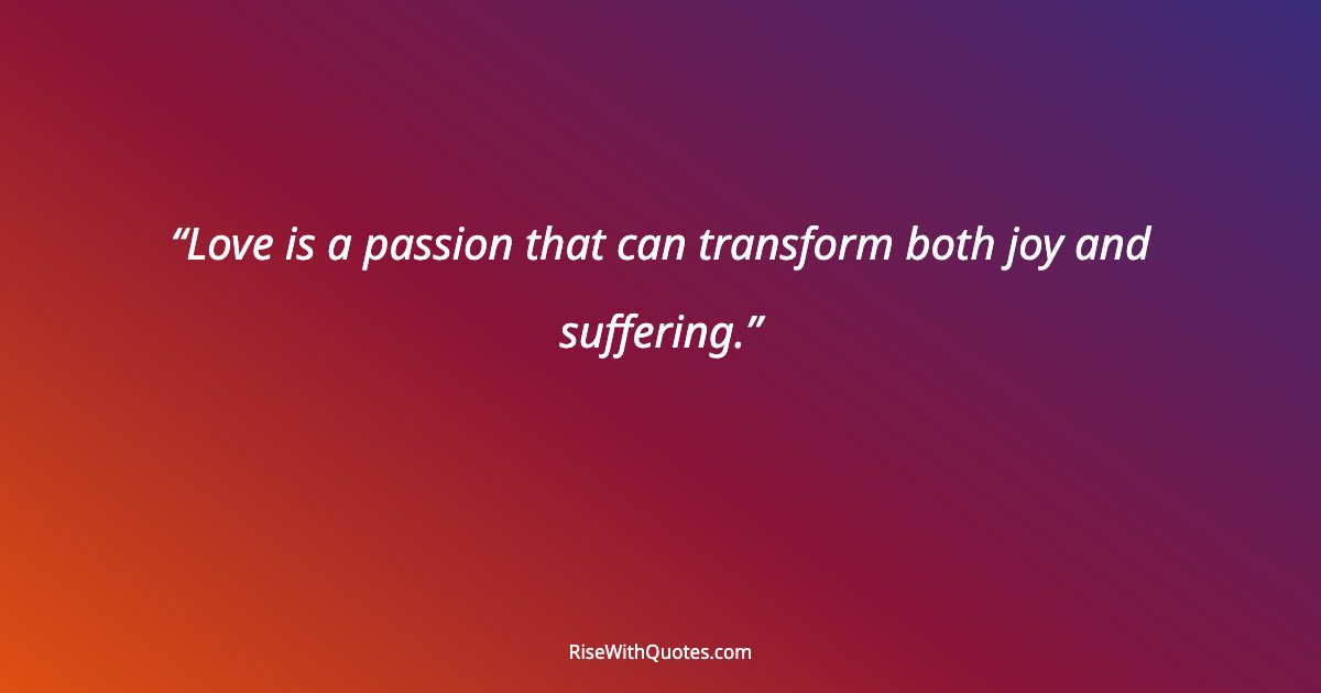 Love is a passion that can transform both joy and suffering.
