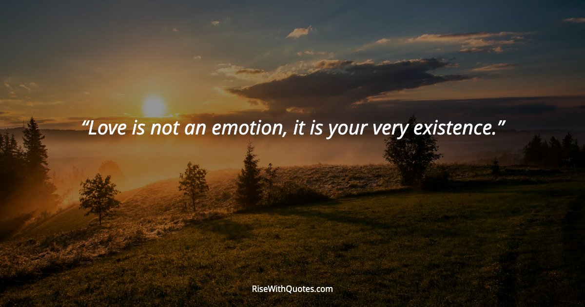 Love is not an emotion, it is your very existence.