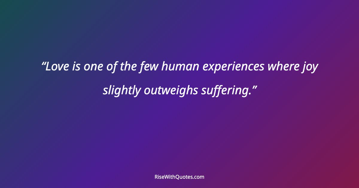 Love is one of the few human experiences where joy slightly outweighs suffering.