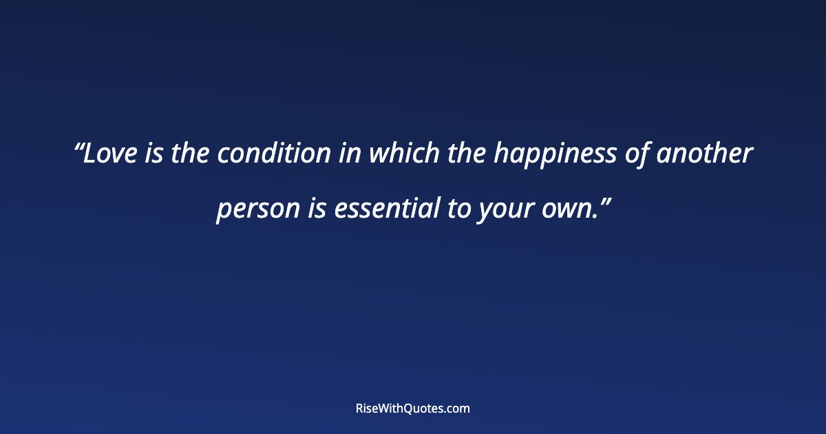 Love is the condition in which the happiness of another person is essential to your own.