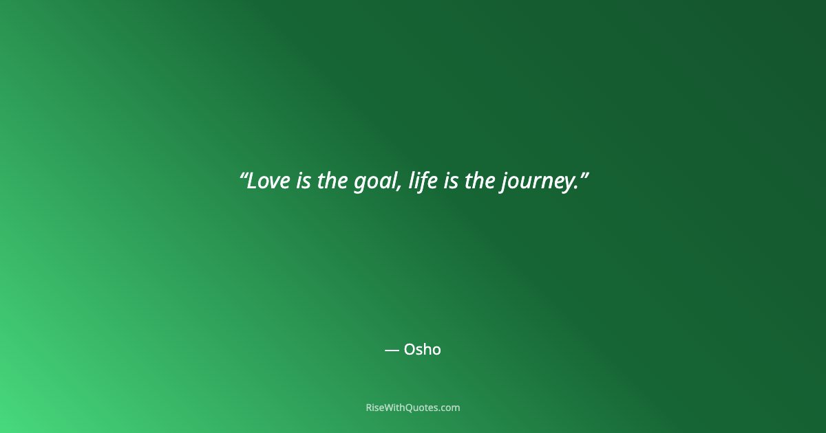 Love is the goal, life is the journey.