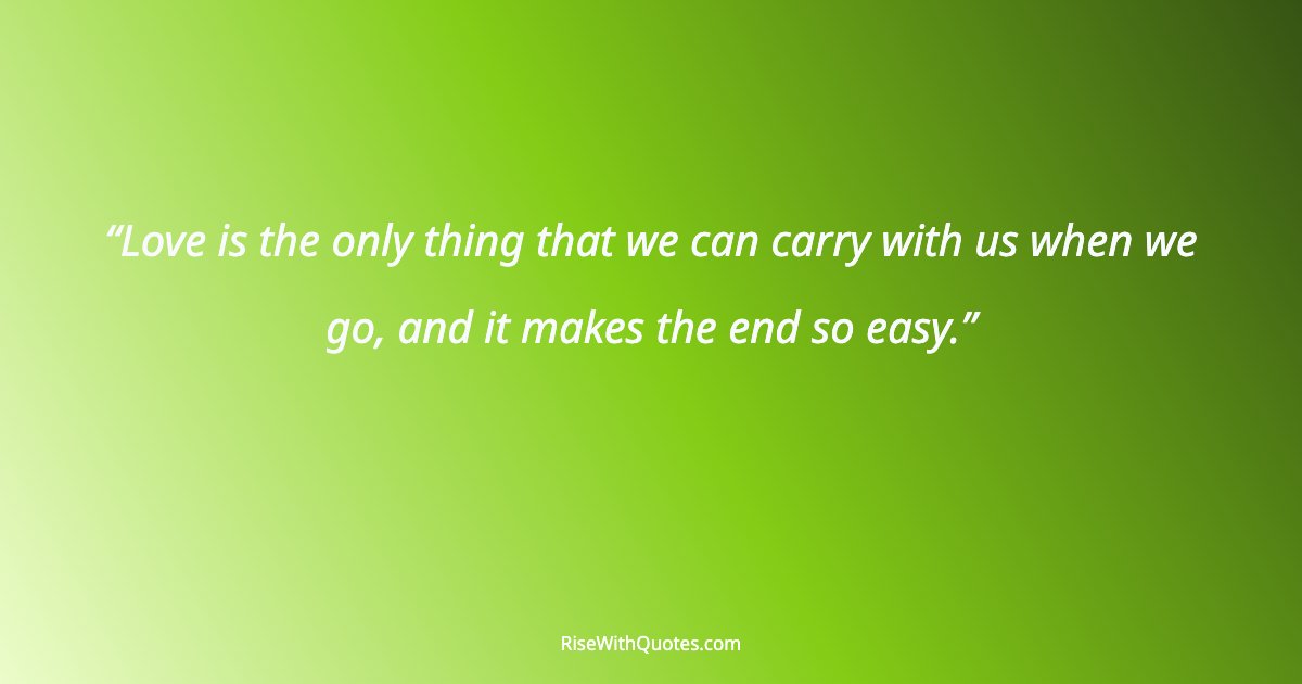 Love is the only thing that we can carry with us when we go, and it makes the end so easy.