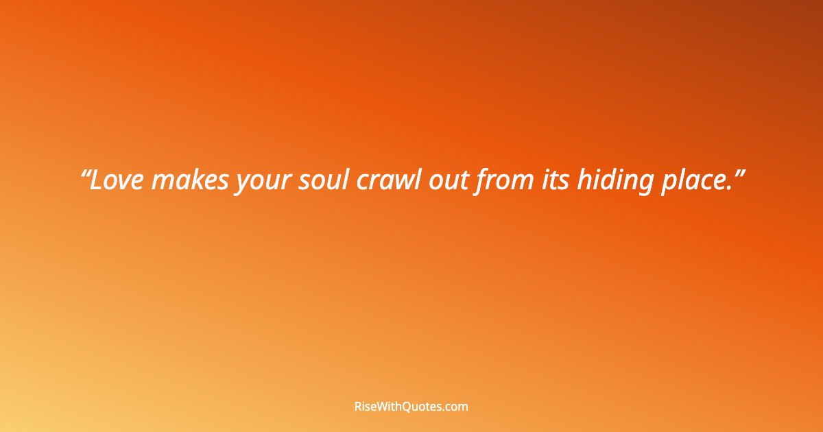 Love makes your soul crawl out from its hiding place.