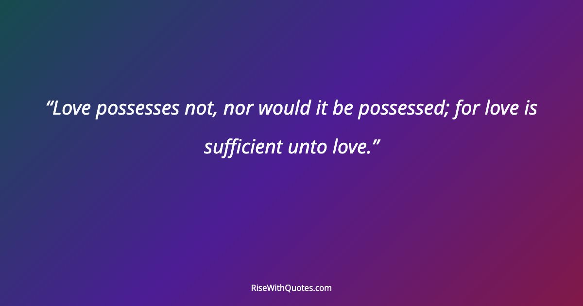Love possesses not, nor would it be possessed; for love is sufficient unto love.
