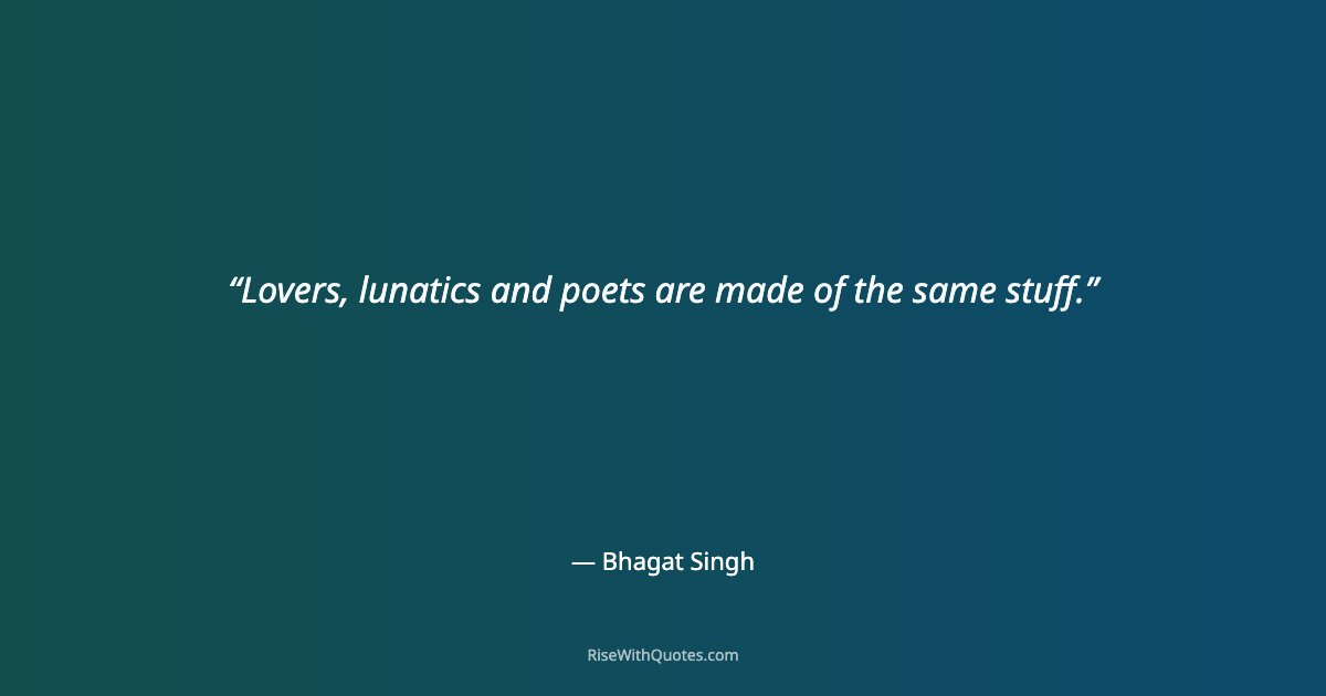Lovers, lunatics and poets are made of the same stuff.