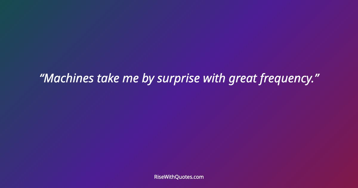 Machines take me by surprise with great frequency.