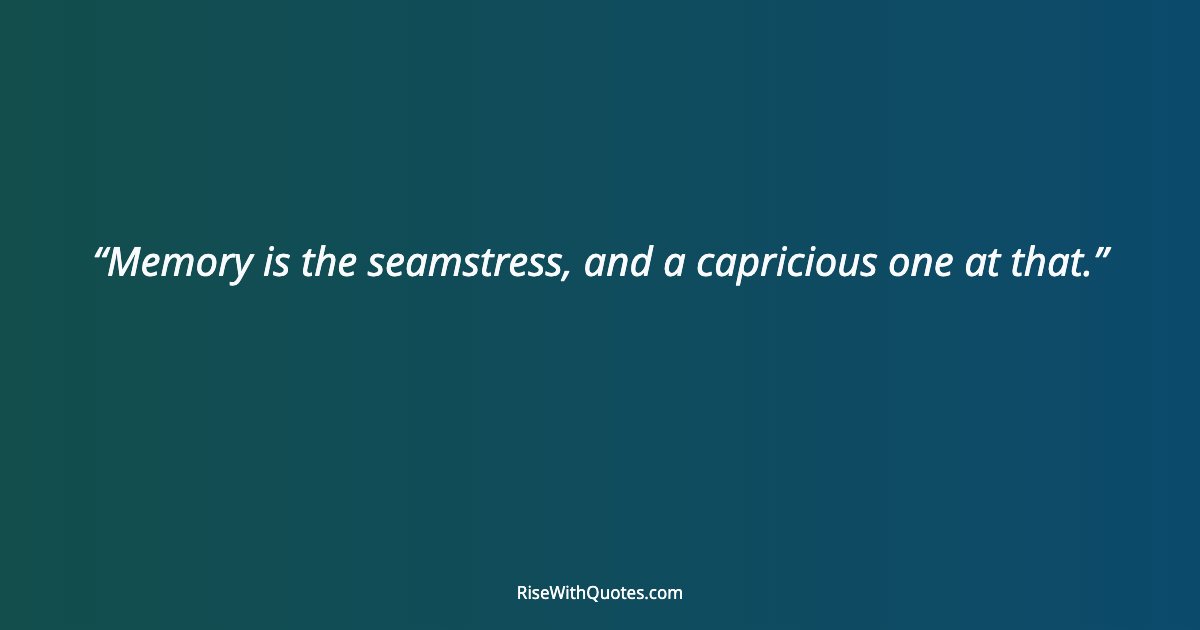 Memory is the seamstress, and a capricious one at that.