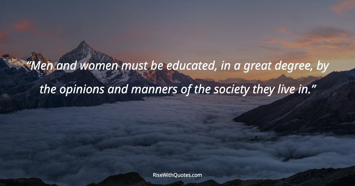 Men and women must be educated, in a great degree, by the opinions and manners of the society they live in.