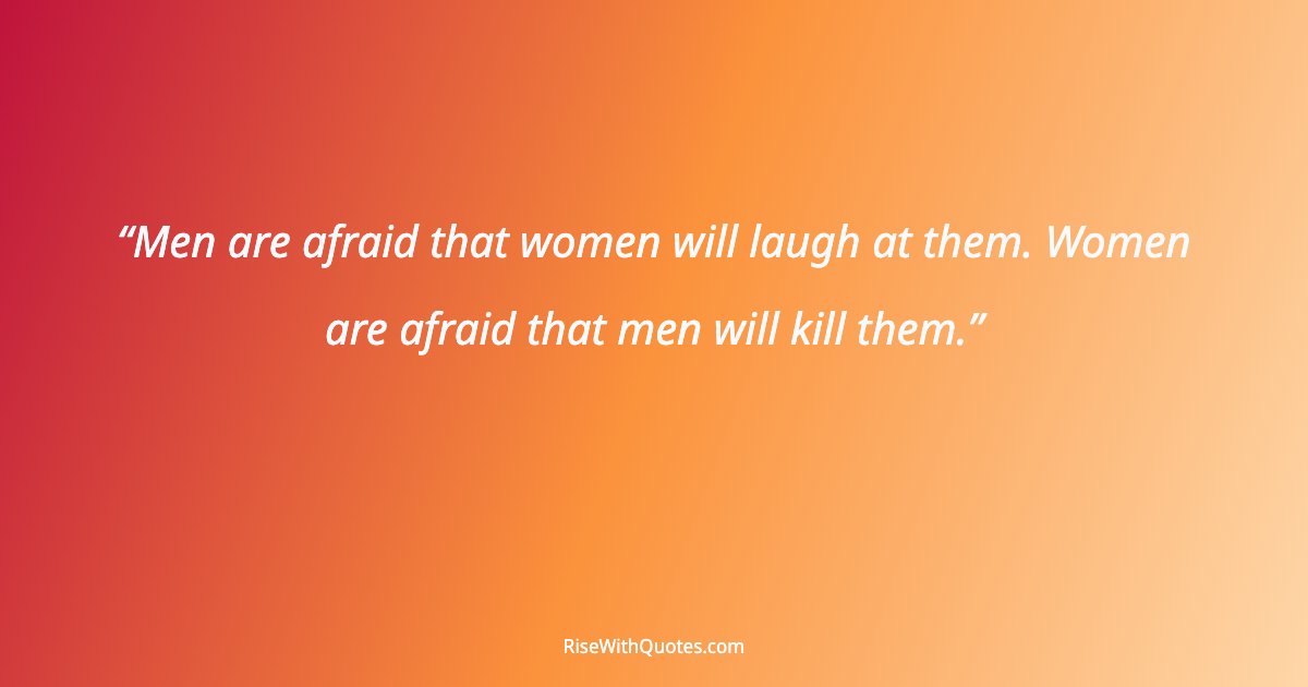 Men are afraid that women will laugh at them. Women are afraid that men will kill them.