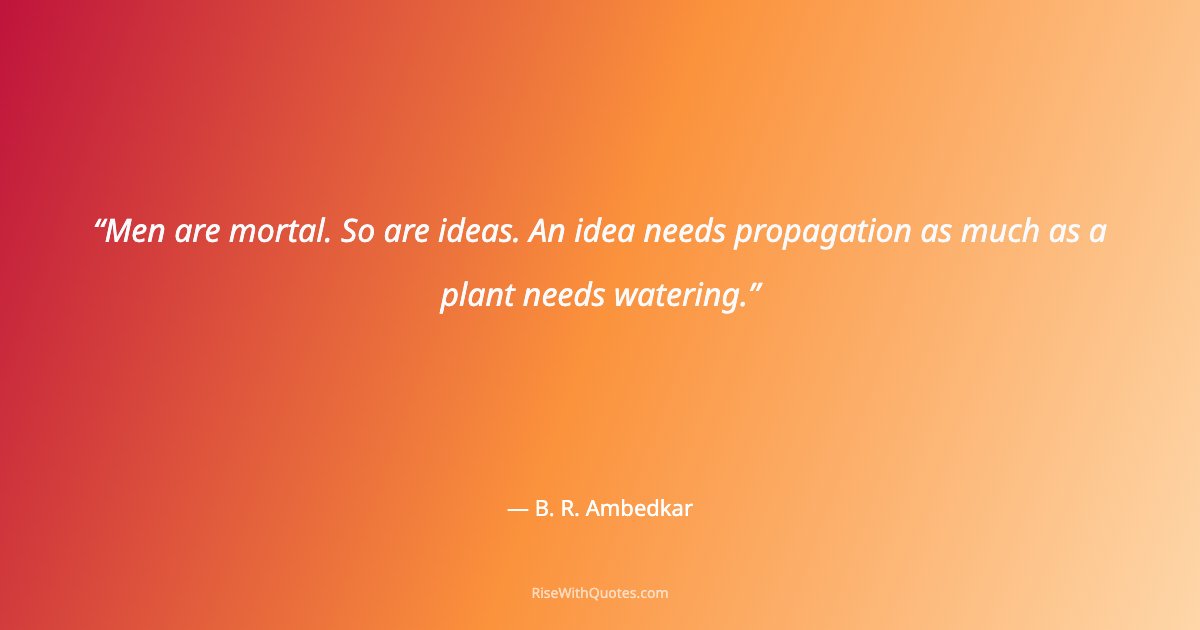 Men are mortal. So are ideas. An idea needs propagation as much as a plant needs watering.