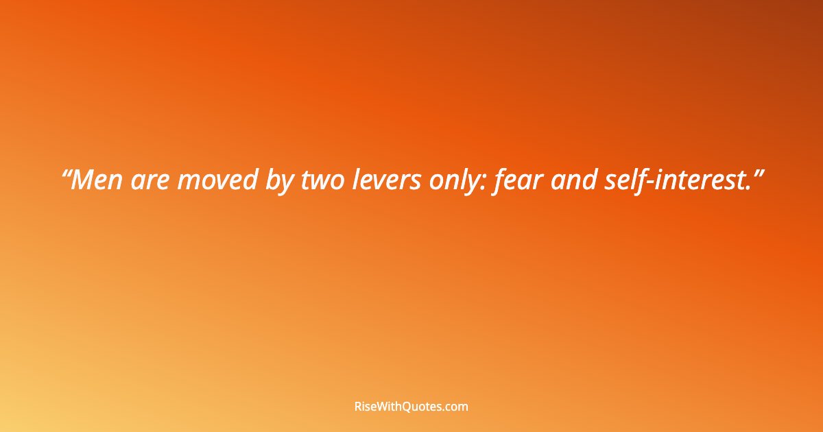 Men are moved by two levers only: fear and self-interest.