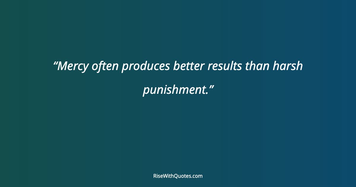 Mercy often produces better results than harsh punishment.