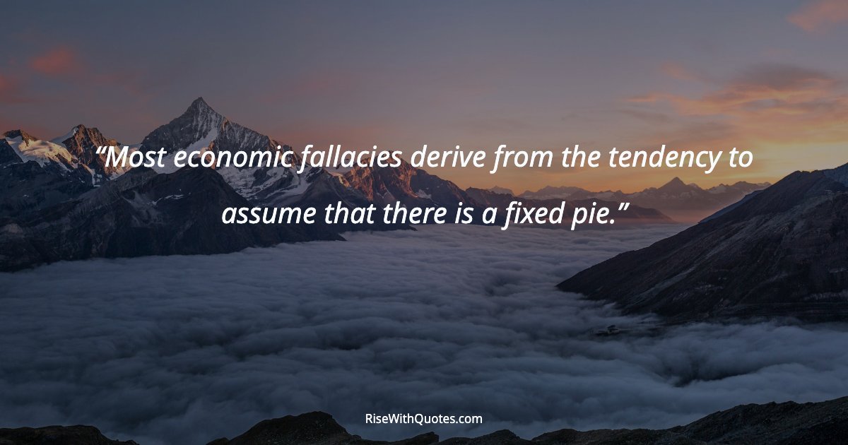 Most economic fallacies derive from the tendency to assume that there is a fixed pie.