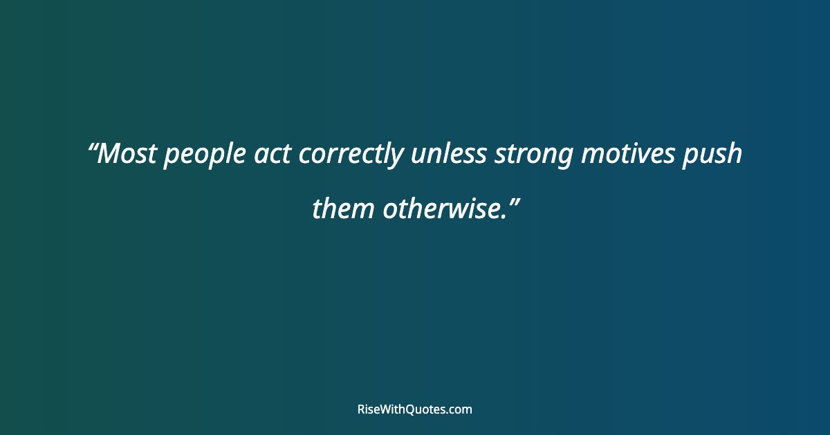 Most people act correctly unless strong motives push them otherwise.